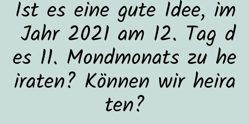 Ist es eine gute Idee, im Jahr 2021 am 12. Tag des 11. Mondmonats zu heiraten? Können wir heiraten?