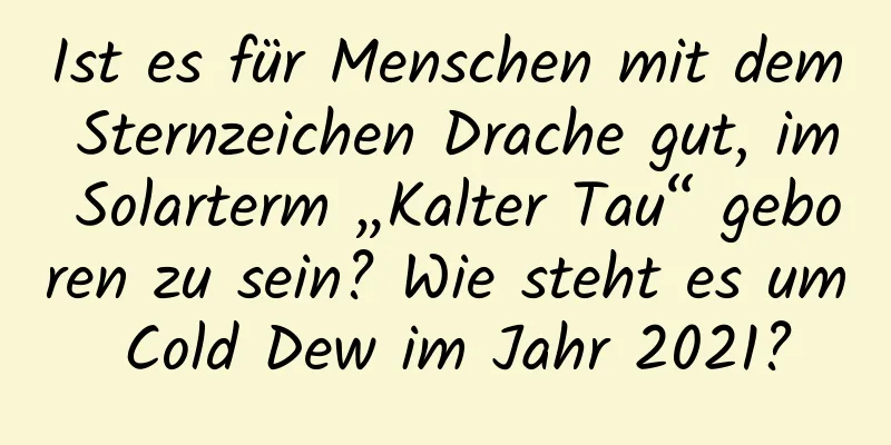 Ist es für Menschen mit dem Sternzeichen Drache gut, im Solarterm „Kalter Tau“ geboren zu sein? Wie steht es um Cold Dew im Jahr 2021?