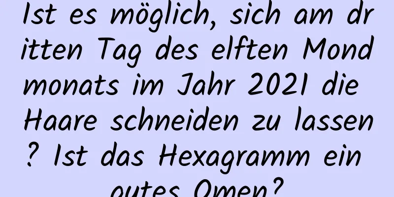 Ist es möglich, sich am dritten Tag des elften Mondmonats im Jahr 2021 die Haare schneiden zu lassen? Ist das Hexagramm ein gutes Omen?