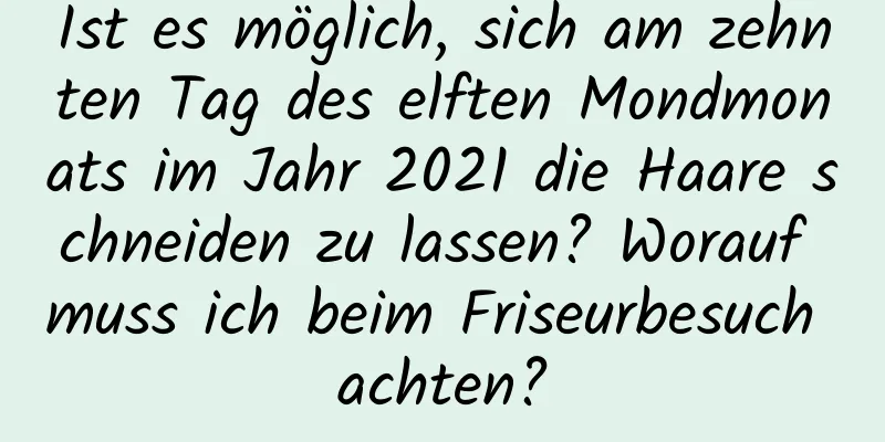 Ist es möglich, sich am zehnten Tag des elften Mondmonats im Jahr 2021 die Haare schneiden zu lassen? Worauf muss ich beim Friseurbesuch achten?