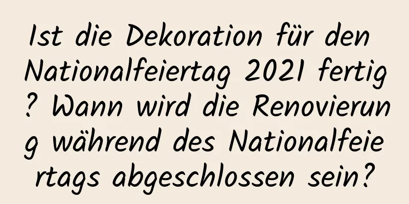 Ist die Dekoration für den Nationalfeiertag 2021 fertig? Wann wird die Renovierung während des Nationalfeiertags abgeschlossen sein?