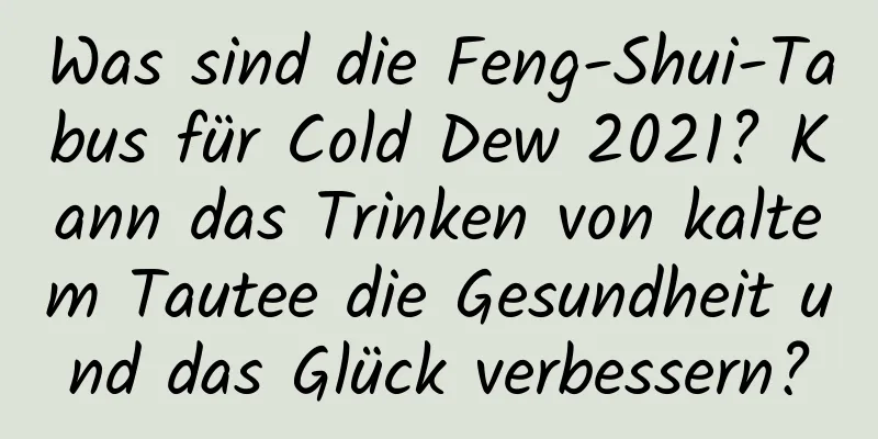 Was sind die Feng-Shui-Tabus für Cold Dew 2021? Kann das Trinken von kaltem Tautee die Gesundheit und das Glück verbessern?