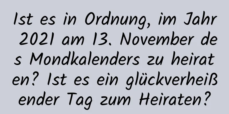 Ist es in Ordnung, im Jahr 2021 am 13. November des Mondkalenders zu heiraten? Ist es ein glückverheißender Tag zum Heiraten?