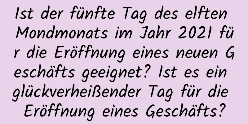 Ist der fünfte Tag des elften Mondmonats im Jahr 2021 für die Eröffnung eines neuen Geschäfts geeignet? Ist es ein glückverheißender Tag für die Eröffnung eines Geschäfts?