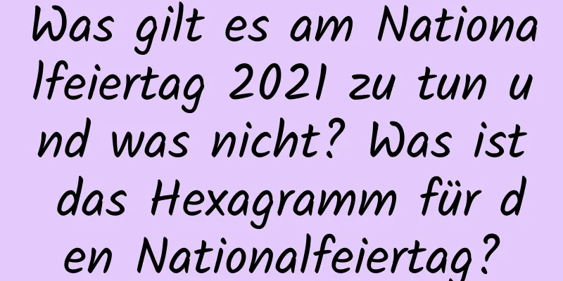 Was gilt es am Nationalfeiertag 2021 zu tun und was nicht? Was ist das Hexagramm für den Nationalfeiertag?