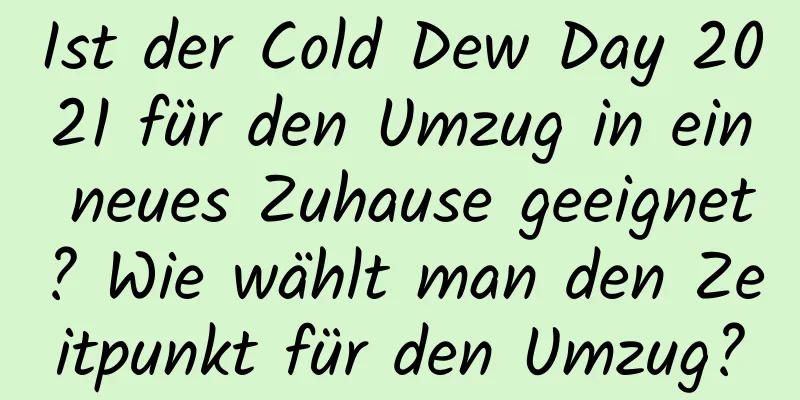 Ist der Cold Dew Day 2021 für den Umzug in ein neues Zuhause geeignet? Wie wählt man den Zeitpunkt für den Umzug?