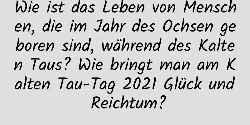 Wie ist das Leben von Menschen, die im Jahr des Ochsen geboren sind, während des Kalten Taus? Wie bringt man am Kalten Tau-Tag 2021 Glück und Reichtum?