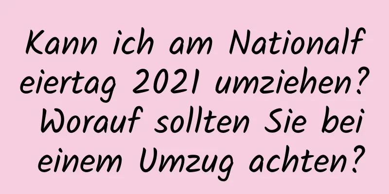 Kann ich am Nationalfeiertag 2021 umziehen? Worauf sollten Sie bei einem Umzug achten?