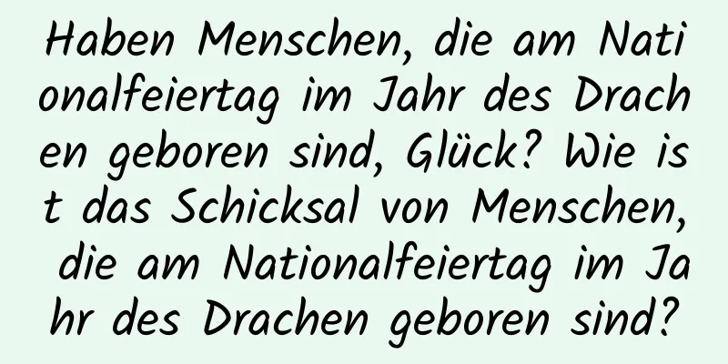 Haben Menschen, die am Nationalfeiertag im Jahr des Drachen geboren sind, Glück? Wie ist das Schicksal von Menschen, die am Nationalfeiertag im Jahr des Drachen geboren sind?