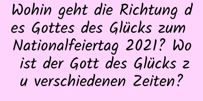 Wohin geht die Richtung des Gottes des Glücks zum Nationalfeiertag 2021? Wo ist der Gott des Glücks zu verschiedenen Zeiten?