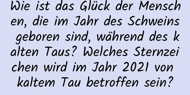 Wie ist das Glück der Menschen, die im Jahr des Schweins geboren sind, während des kalten Taus? Welches Sternzeichen wird im Jahr 2021 von kaltem Tau betroffen sein?