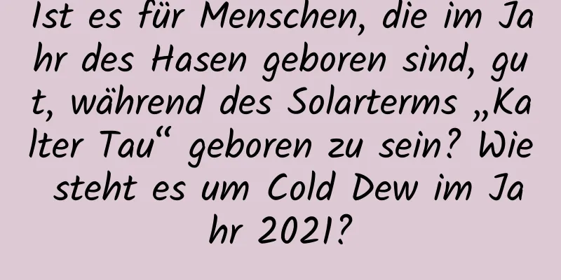 Ist es für Menschen, die im Jahr des Hasen geboren sind, gut, während des Solarterms „Kalter Tau“ geboren zu sein? Wie steht es um Cold Dew im Jahr 2021?