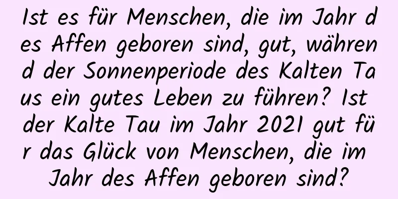 Ist es für Menschen, die im Jahr des Affen geboren sind, gut, während der Sonnenperiode des Kalten Taus ein gutes Leben zu führen? Ist der Kalte Tau im Jahr 2021 gut für das Glück von Menschen, die im Jahr des Affen geboren sind?