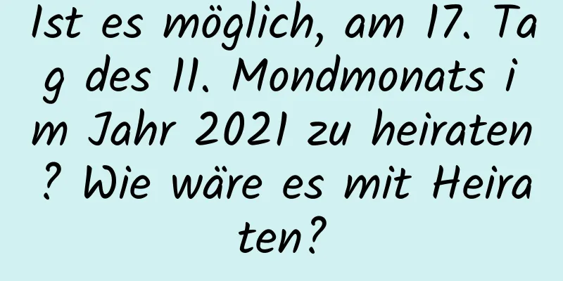 Ist es möglich, am 17. Tag des 11. Mondmonats im Jahr 2021 zu heiraten? Wie wäre es mit Heiraten?