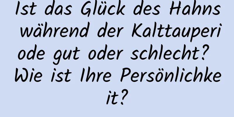 Ist das Glück des Hahns während der Kalttauperiode gut oder schlecht? Wie ist Ihre Persönlichkeit?