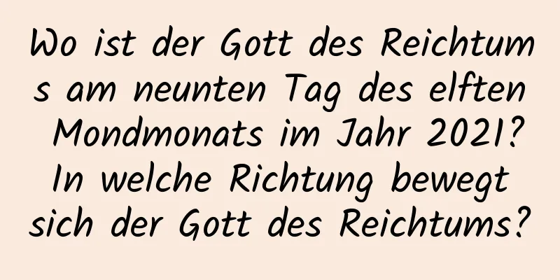 Wo ist der Gott des Reichtums am neunten Tag des elften Mondmonats im Jahr 2021? In welche Richtung bewegt sich der Gott des Reichtums?