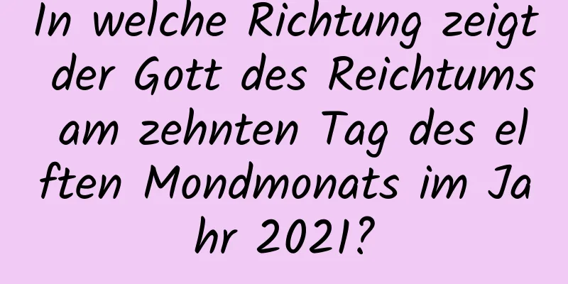 In welche Richtung zeigt der Gott des Reichtums am zehnten Tag des elften Mondmonats im Jahr 2021?