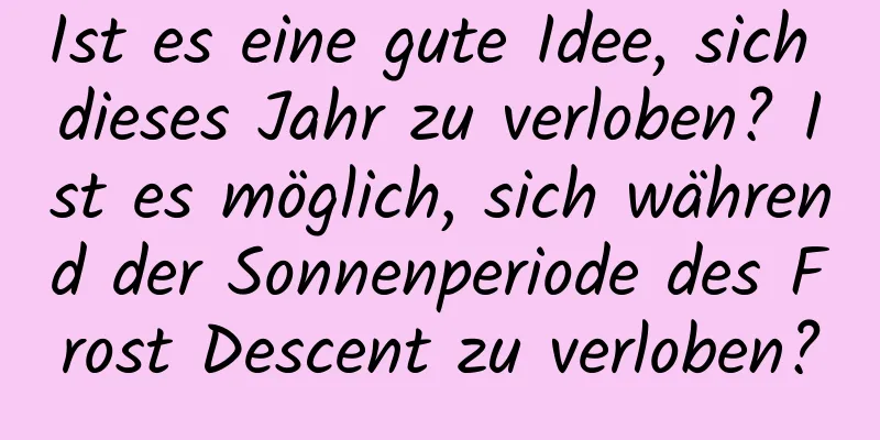 Ist es eine gute Idee, sich dieses Jahr zu verloben? Ist es möglich, sich während der Sonnenperiode des Frost Descent zu verloben?