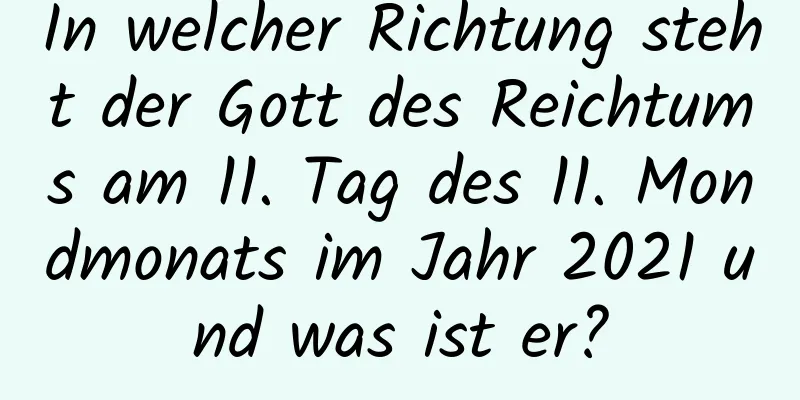 In welcher Richtung steht der Gott des Reichtums am 11. Tag des 11. Mondmonats im Jahr 2021 und was ist er?