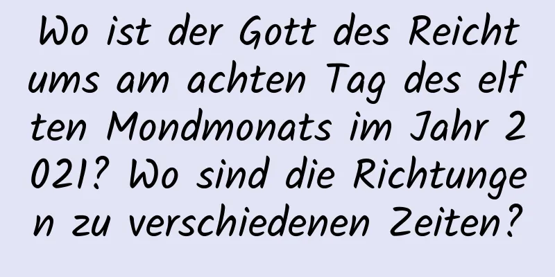 Wo ist der Gott des Reichtums am achten Tag des elften Mondmonats im Jahr 2021? Wo sind die Richtungen zu verschiedenen Zeiten?