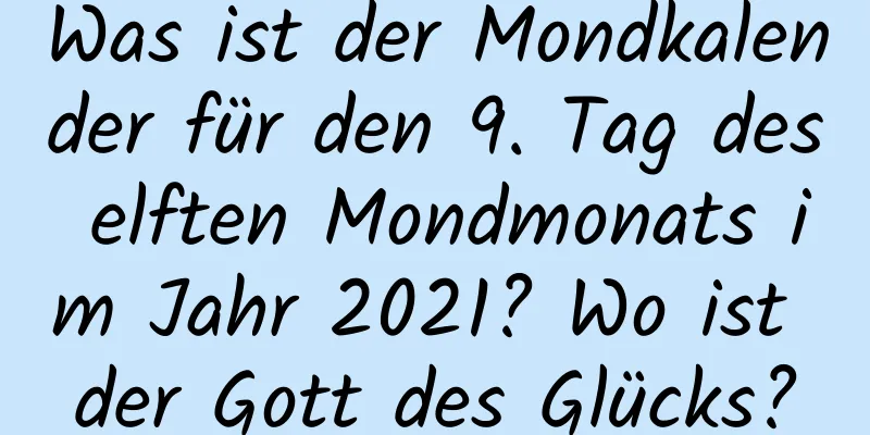 Was ist der Mondkalender für den 9. Tag des elften Mondmonats im Jahr 2021? Wo ist der Gott des Glücks?