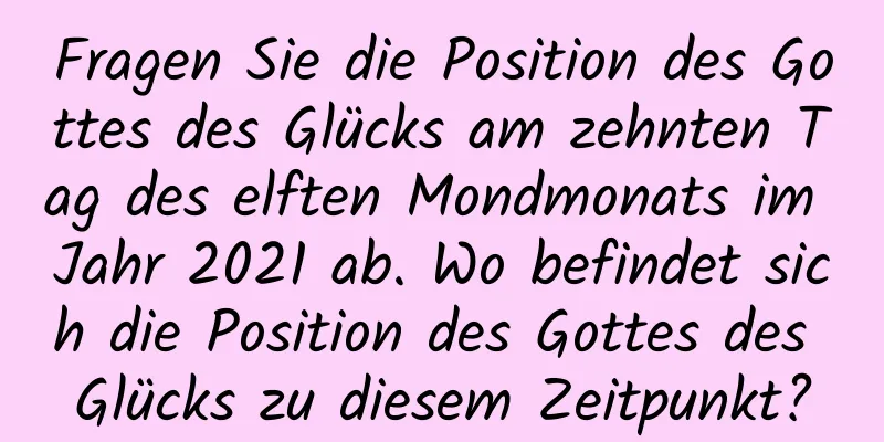 Fragen Sie die Position des Gottes des Glücks am zehnten Tag des elften Mondmonats im Jahr 2021 ab. Wo befindet sich die Position des Gottes des Glücks zu diesem Zeitpunkt?