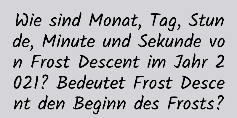 Wie sind Monat, Tag, Stunde, Minute und Sekunde von Frost Descent im Jahr 2021? Bedeutet Frost Descent den Beginn des Frosts?