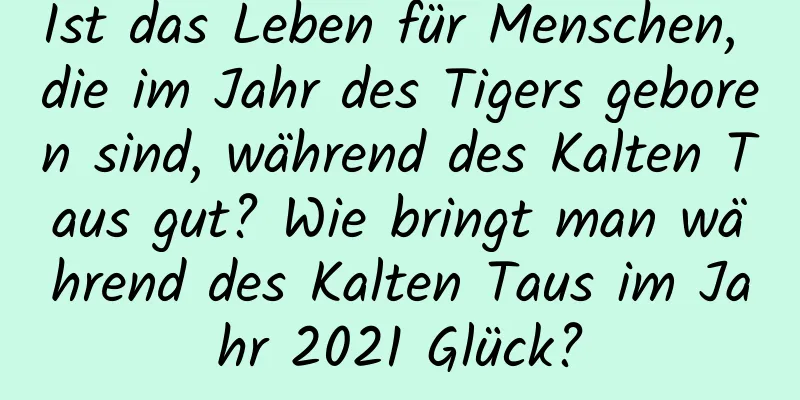 Ist das Leben für Menschen, die im Jahr des Tigers geboren sind, während des Kalten Taus gut? Wie bringt man während des Kalten Taus im Jahr 2021 Glück?