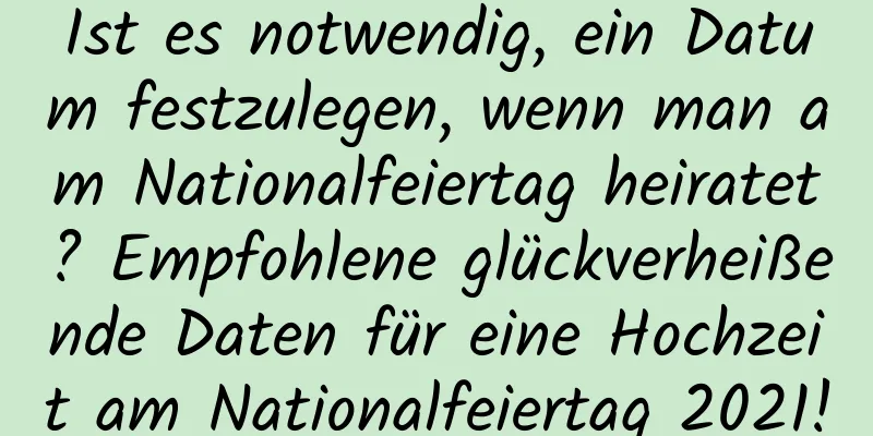 Ist es notwendig, ein Datum festzulegen, wenn man am Nationalfeiertag heiratet? Empfohlene glückverheißende Daten für eine Hochzeit am Nationalfeiertag 2021!