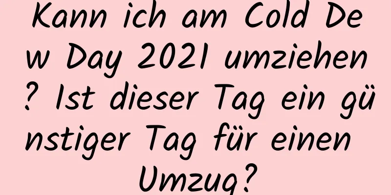 Kann ich am Cold Dew Day 2021 umziehen? Ist dieser Tag ein günstiger Tag für einen Umzug?