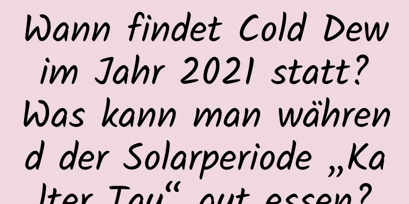 Wann findet Cold Dew im Jahr 2021 statt? Was kann man während der Solarperiode „Kalter Tau“ gut essen?