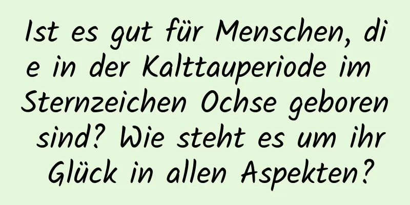 Ist es gut für Menschen, die in der Kalttauperiode im Sternzeichen Ochse geboren sind? Wie steht es um ihr Glück in allen Aspekten?