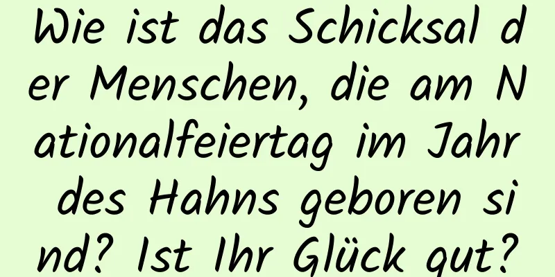 Wie ist das Schicksal der Menschen, die am Nationalfeiertag im Jahr des Hahns geboren sind? Ist Ihr Glück gut?