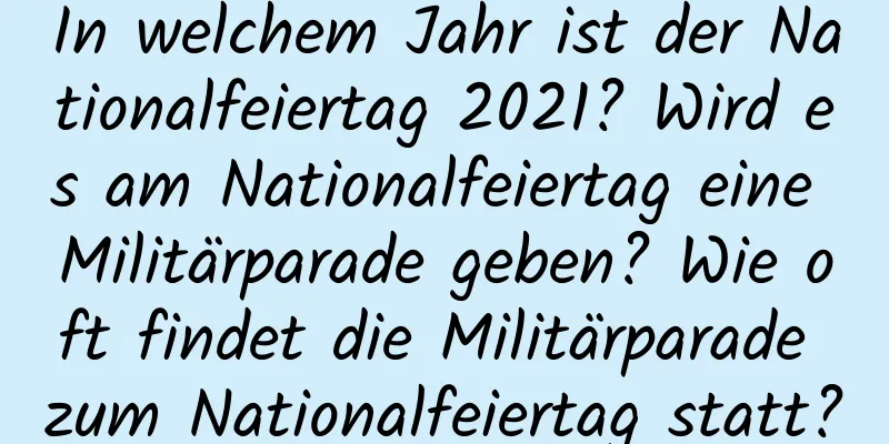 In welchem ​​Jahr ist der Nationalfeiertag 2021? Wird es am Nationalfeiertag eine Militärparade geben? Wie oft findet die Militärparade zum Nationalfeiertag statt?