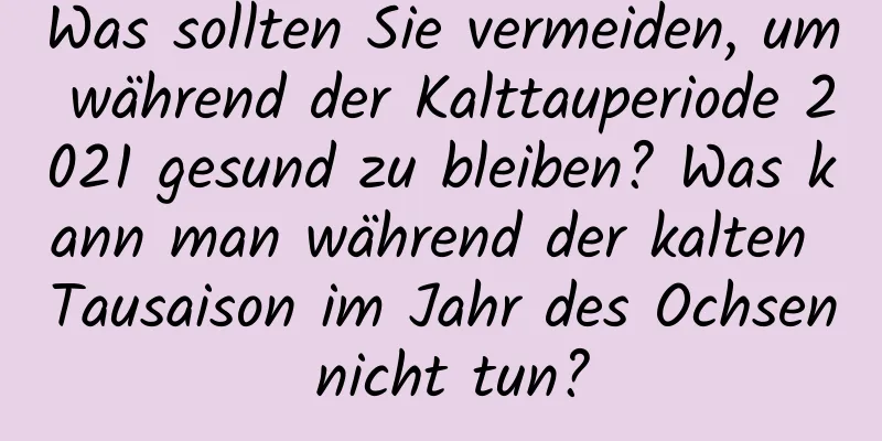 Was sollten Sie vermeiden, um während der Kalttauperiode 2021 gesund zu bleiben? Was kann man während der kalten Tausaison im Jahr des Ochsen nicht tun?