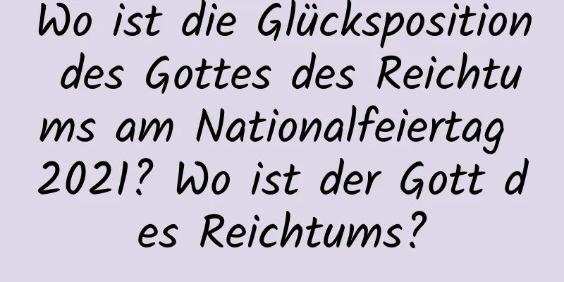 Wo ist die Glücksposition des Gottes des Reichtums am Nationalfeiertag 2021? Wo ist der Gott des Reichtums?