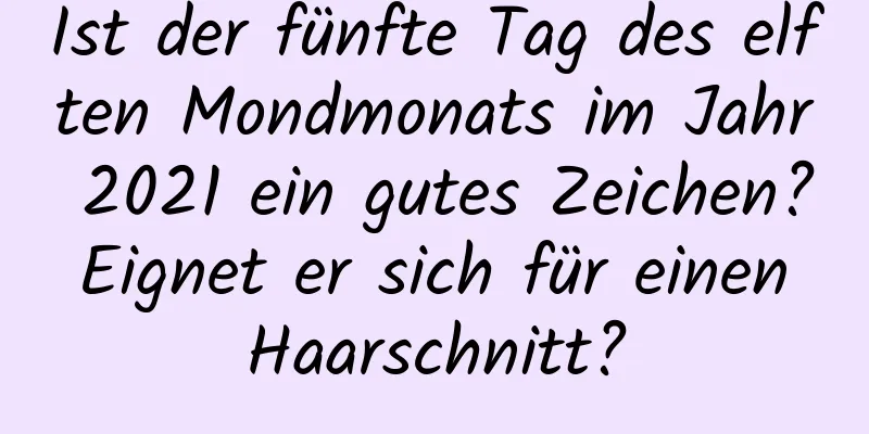 Ist der fünfte Tag des elften Mondmonats im Jahr 2021 ein gutes Zeichen? Eignet er sich für einen Haarschnitt?