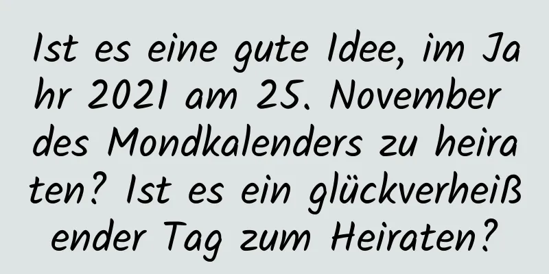 Ist es eine gute Idee, im Jahr 2021 am 25. November des Mondkalenders zu heiraten? Ist es ein glückverheißender Tag zum Heiraten?