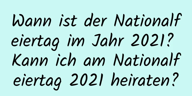 Wann ist der Nationalfeiertag im Jahr 2021? Kann ich am Nationalfeiertag 2021 heiraten?