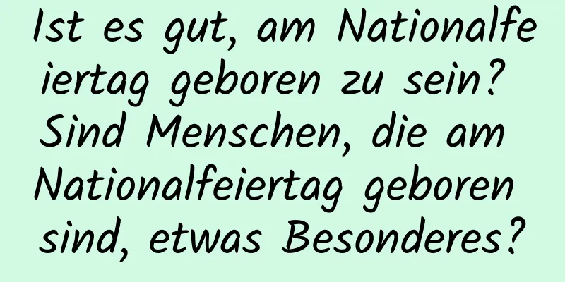 Ist es gut, am Nationalfeiertag geboren zu sein? Sind Menschen, die am Nationalfeiertag geboren sind, etwas Besonderes?