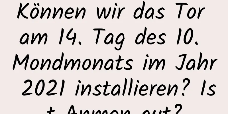 Können wir das Tor am 14. Tag des 10. Mondmonats im Jahr 2021 installieren? Ist Anmen gut?