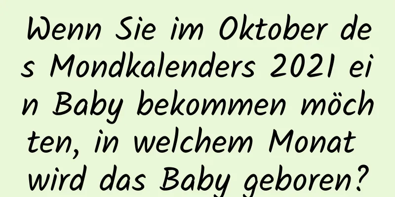 Wenn Sie im Oktober des Mondkalenders 2021 ein Baby bekommen möchten, in welchem ​​Monat wird das Baby geboren?