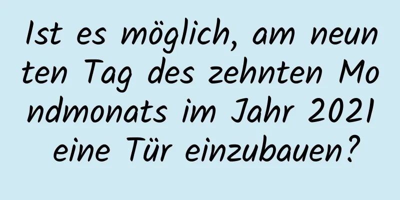 Ist es möglich, am neunten Tag des zehnten Mondmonats im Jahr 2021 eine Tür einzubauen?