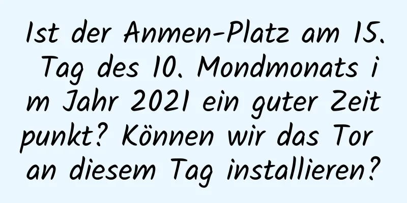 Ist der Anmen-Platz am 15. Tag des 10. Mondmonats im Jahr 2021 ein guter Zeitpunkt? Können wir das Tor an diesem Tag installieren?