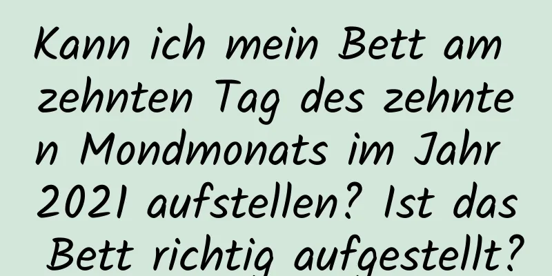 Kann ich mein Bett am zehnten Tag des zehnten Mondmonats im Jahr 2021 aufstellen? Ist das Bett richtig aufgestellt?