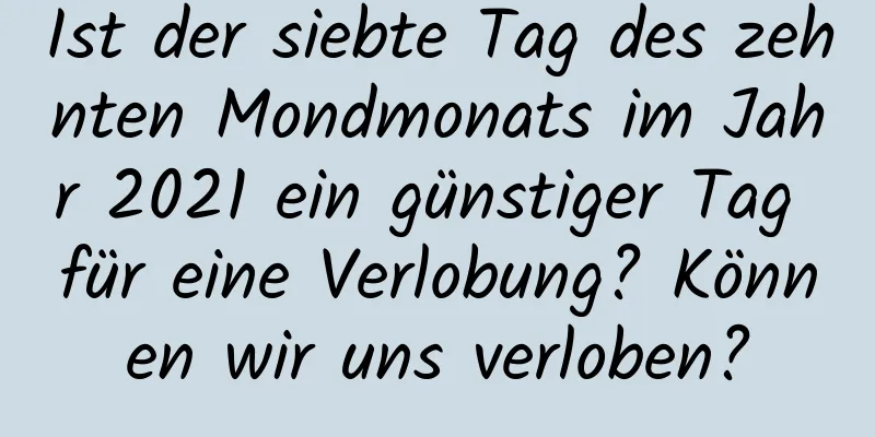 Ist der siebte Tag des zehnten Mondmonats im Jahr 2021 ein günstiger Tag für eine Verlobung? Können wir uns verloben?