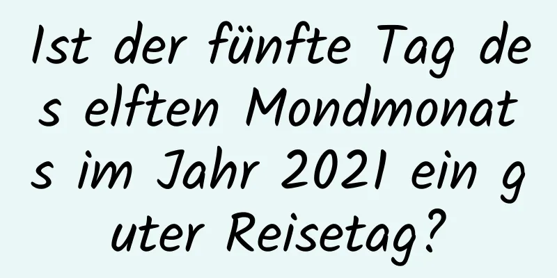 Ist der fünfte Tag des elften Mondmonats im Jahr 2021 ein guter Reisetag?