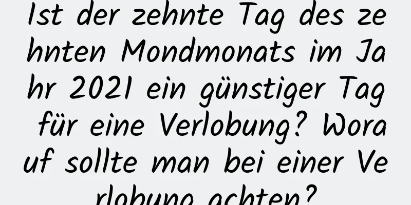 Ist der zehnte Tag des zehnten Mondmonats im Jahr 2021 ein günstiger Tag für eine Verlobung? Worauf sollte man bei einer Verlobung achten?