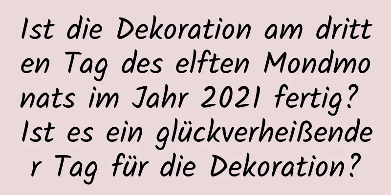 Ist die Dekoration am dritten Tag des elften Mondmonats im Jahr 2021 fertig? Ist es ein glückverheißender Tag für die Dekoration?