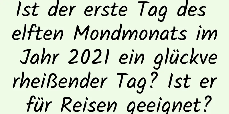 Ist der erste Tag des elften Mondmonats im Jahr 2021 ein glückverheißender Tag? Ist er für Reisen geeignet?